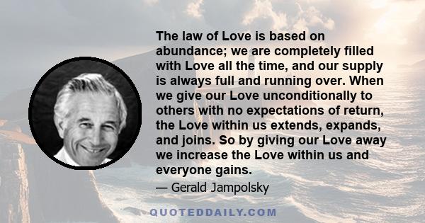 The law of Love is based on abundance; we are completely filled with Love all the time, and our supply is always full and running over. When we give our Love unconditionally to others with no expectations of return, the 