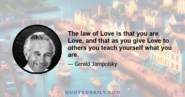 The law of Love is that you are Love, and that as you give Love to others you teach yourself what you are.