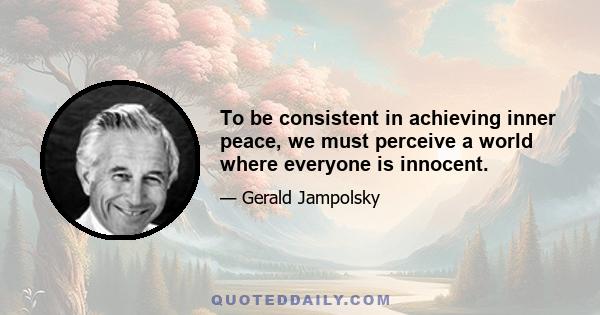 To be consistent in achieving inner peace, we must perceive a world where everyone is innocent.