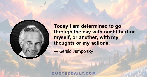 Today I am determined to go through the day with ought hurting myself, or another, with my thoughts or my actions.