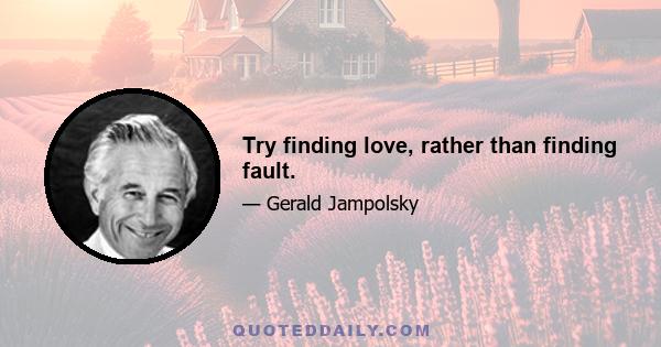 Try finding love, rather than finding fault.