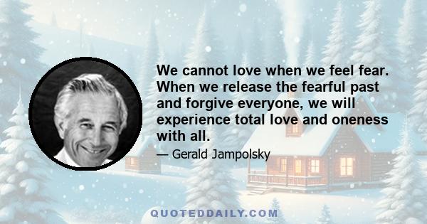 We cannot love when we feel fear. When we release the fearful past and forgive everyone, we will experience total love and oneness with all.