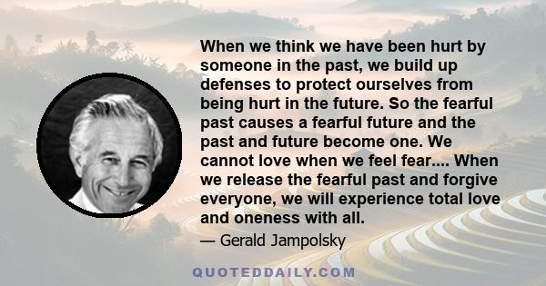 When we think we have been hurt by someone in the past, we build up defenses to protect ourselves from being hurt in the future. So the fearful past causes a fearful future and the past and future become one. We cannot