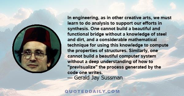 In engineering, as in other creative arts, we must learn to do analysis to support our efforts in synthesis. One cannot build a beautiful and functional bridge without a knowledge of steel and dirt, and a considerable