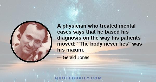 A physician who treated mental cases says that he based his diagnosis on the way his patients moved: The body never lies was his maxim.