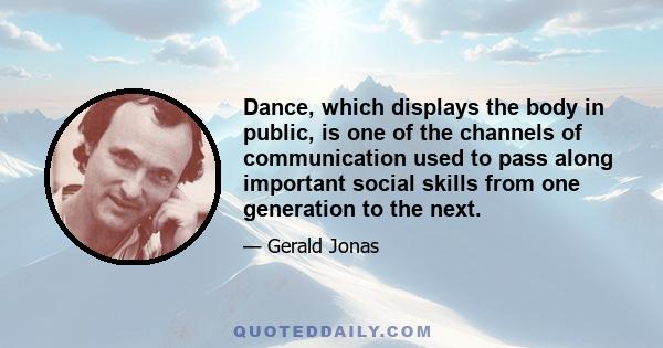 Dance, which displays the body in public, is one of the channels of communication used to pass along important social skills from one generation to the next.