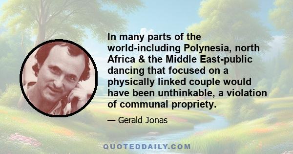 In many parts of the world-including Polynesia, north Africa & the Middle East-public dancing that focused on a physically linked couple would have been unthinkable, a violation of communal propriety.