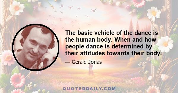 The basic vehicle of the dance is the human body. When and how people dance is determined by their attitudes towards their body.