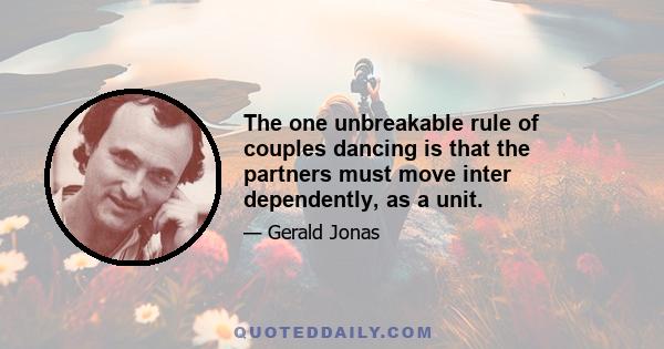 The one unbreakable rule of couples dancing is that the partners must move inter dependently, as a unit.