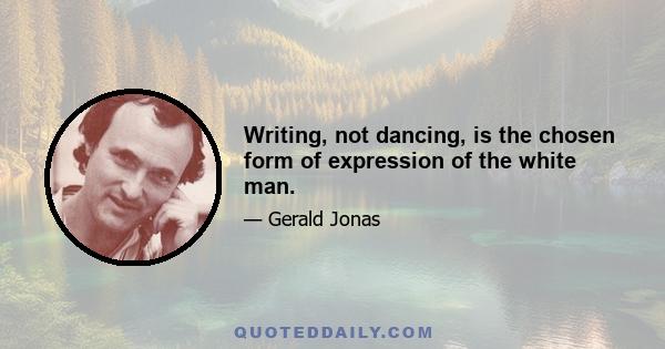 Writing, not dancing, is the chosen form of expression of the white man.