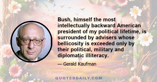 Bush, himself the most intellectually backward American president of my political lifetime, is surrounded by advisers whose bellicosity is exceeded only by their political, military and diplomatic illiteracy.