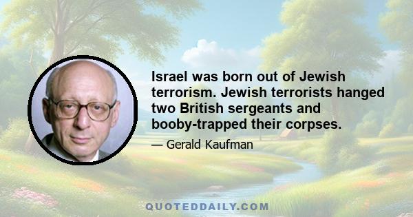 Israel was born out of Jewish terrorism. Jewish terrorists hanged two British sergeants and booby-trapped their corpses.