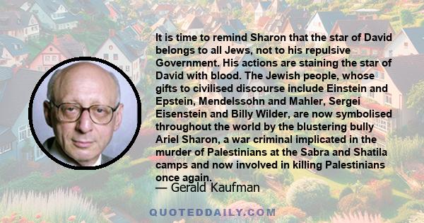 It is time to remind Sharon that the star of David belongs to all Jews, not to his repulsive Government. His actions are staining the star of David with blood. The Jewish people, whose gifts to civilised discourse