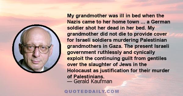 My grandmother was ill in bed when the Nazis came to her home town ... a German soldier shot her dead in her bed. My grandmother did not die to provide cover for Israeli soldiers murdering Palestinian grandmothers in