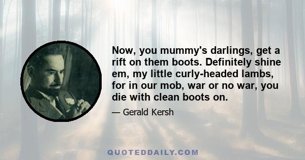 Now, you mummy's darlings, get a rift on them boots. Definitely shine em, my little curly-headed lambs, for in our mob, war or no war, you die with clean boots on.