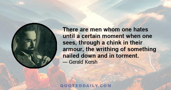 There are men whom one hates until a certain moment when one sees, through a chink in their armour, the writhing of something nailed down and in torment.