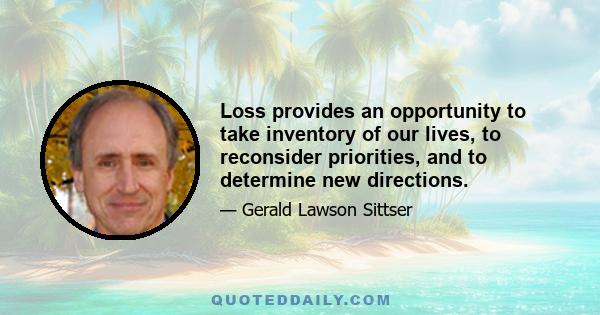 Loss provides an opportunity to take inventory of our lives, to reconsider priorities, and to determine new directions.