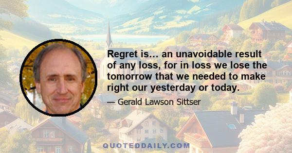 Regret is… an unavoidable result of any loss, for in loss we lose the tomorrow that we needed to make right our yesterday or today.