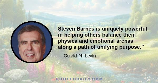 Steven Barnes is uniquely powerful in helping others balance their physica and emotional arenas along a path of unifying purpose.”