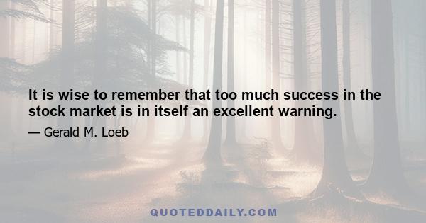 It is wise to remember that too much success in the stock market is in itself an excellent warning.