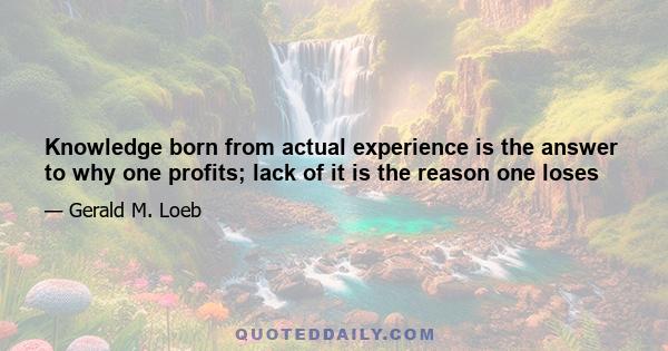 Knowledge born from actual experience is the answer to why one profits; lack of it is the reason one loses