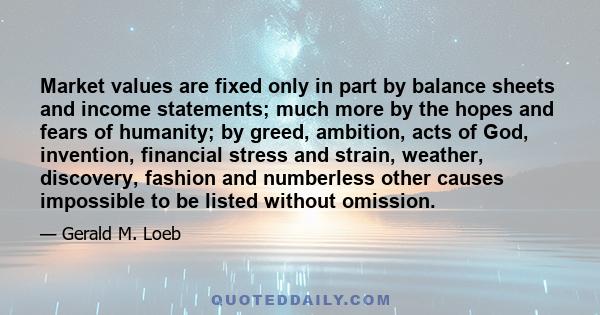 Market values are fixed only in part by balance sheets and income statements; much more by the hopes and fears of humanity; by greed, ambition, acts of God, invention, financial stress and strain, weather, discovery,