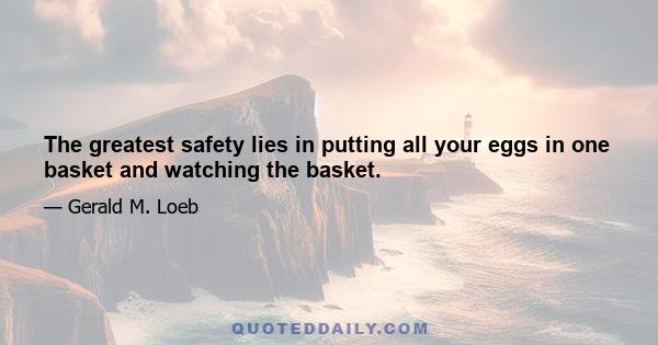 The greatest safety lies in putting all your eggs in one basket and watching the basket.