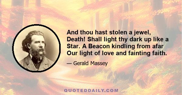 And thou hast stolen a jewel, Death! Shall light thy dark up like a Star. A Beacon kindling from afar Our light of love and fainting faith.