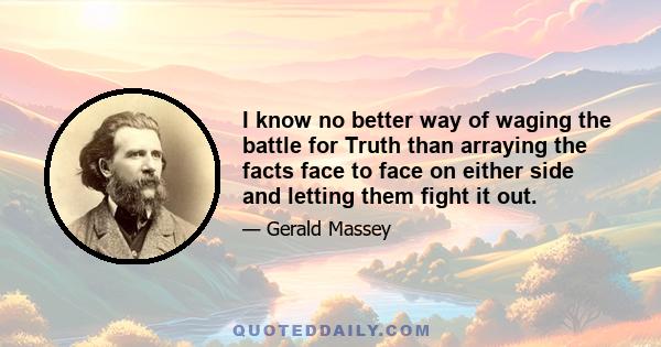 I know no better way of waging the battle for Truth than arraying the facts face to face on either side and letting them fight it out.