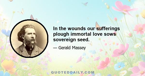 In the wounds our sufferings plough immortal love sows sovereign seed.