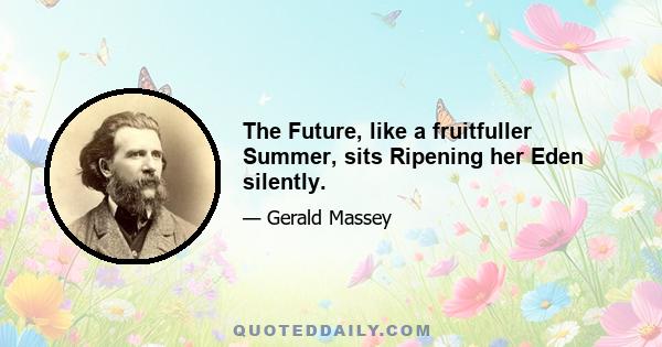 The Future, like a fruitfuller Summer, sits Ripening her Eden silently.