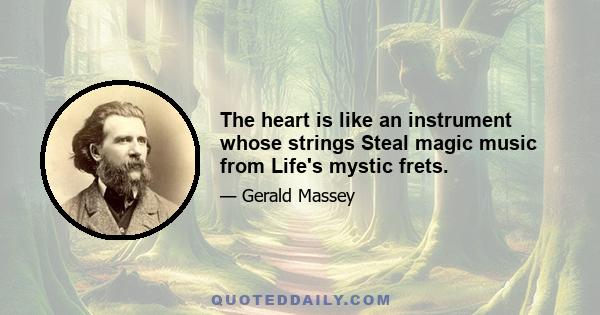 The heart is like an instrument whose strings Steal magic music from Life's mystic frets.