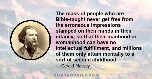 The mass of people who are Bible-taught never get free from the erroneous impressions stamped on their minds in their infancy, so that their manhood or womanhood can have no intellectual fulfillment, and millions of