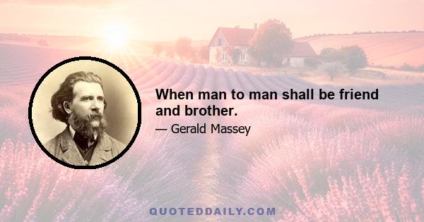 When man to man shall be friend and brother.