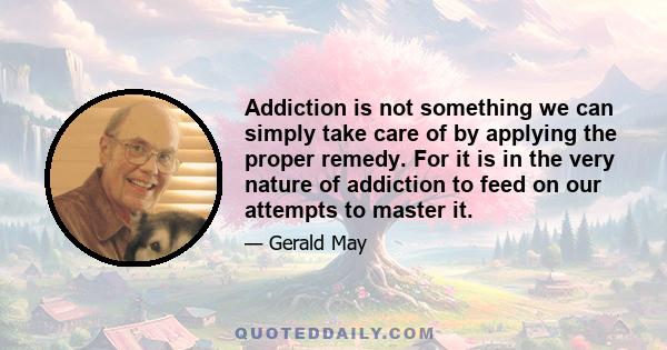 Addiction is not something we can simply take care of by applying the proper remedy. For it is in the very nature of addiction to feed on our attempts to master it.