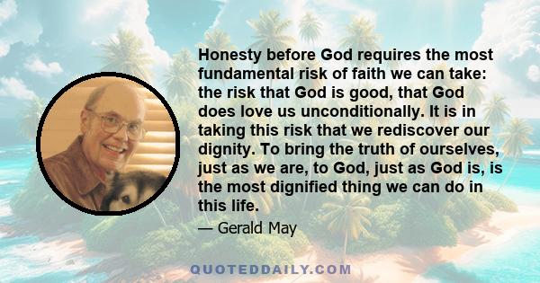 Honesty before God requires the most fundamental risk of faith we can take: the risk that God is good, that God does love us unconditionally. It is in taking this risk that we rediscover our dignity. To bring the truth