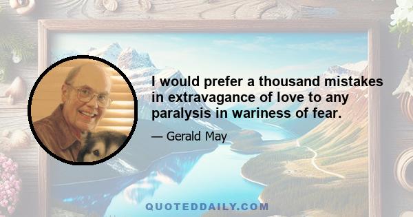 I would prefer a thousand mistakes in extravagance of love to any paralysis in wariness of fear.