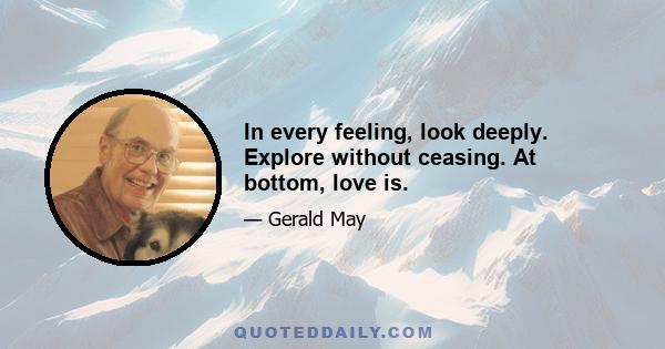 In every feeling, look deeply. Explore without ceasing. At bottom, love is.