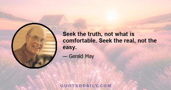 Seek the truth, not what is comfortable. Seek the real, not the easy.