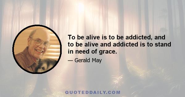 To be alive is to be addicted, and to be alive and addicted is to stand in need of grace.