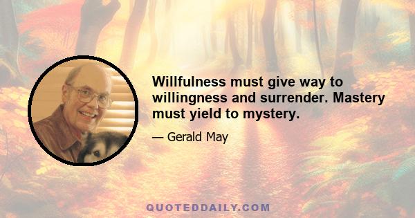 Willfulness must give way to willingness and surrender. Mastery must yield to mystery.