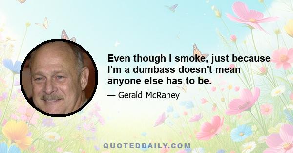 Even though I smoke, just because I'm a dumbass doesn't mean anyone else has to be.