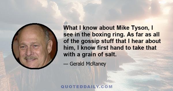 What I know about Mike Tyson, I see in the boxing ring. As far as all of the gossip stuff that I hear about him, I know first hand to take that with a grain of salt.