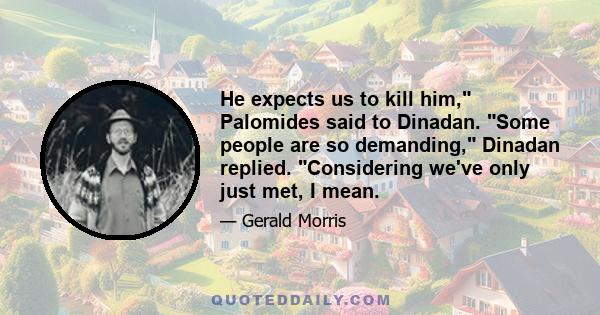 He expects us to kill him, Palomides said to Dinadan. Some people are so demanding, Dinadan replied. Considering we've only just met, I mean.