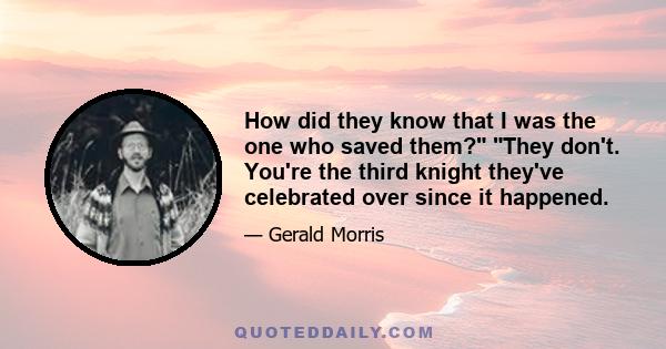 How did they know that I was the one who saved them? They don't. You're the third knight they've celebrated over since it happened.