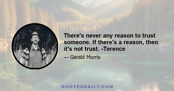 There's never any reason to trust someone. If there's a reason, then it's not trust. -Terence