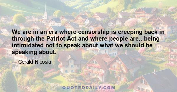 We are in an era where censorship is creeping back in through the Patriot Act and where people are.. being intimidated not to speak about what we should be speaking about.