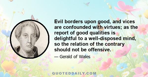 Evil borders upon good, and vices are confounded with virtues; as the report of good qualities is delightful to a well-disposed mind, so the relation of the contrary should not be offensive.