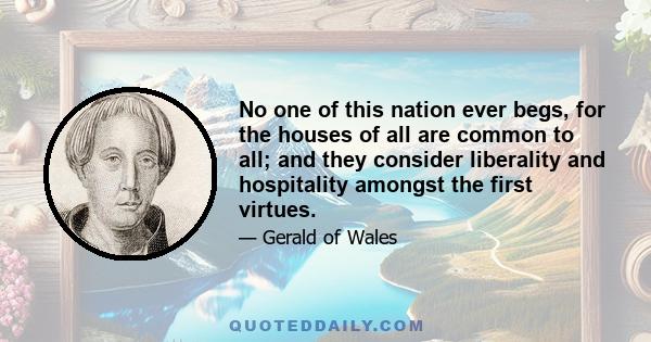 No one of this nation ever begs, for the houses of all are common to all; and they consider liberality and hospitality amongst the first virtues.