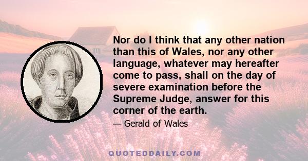 Nor do I think that any other nation than this of Wales, nor any other language, whatever may hereafter come to pass, shall on the day of severe examination before the Supreme Judge, answer for this corner of the earth.